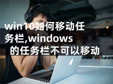 win10如何移動任務欄,windows的任務欄不可以移動