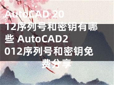 AutoCAD 2012序列號(hào)和密鑰有哪些 AutoCAD2012序列號(hào)和密鑰免費(fèi)分享