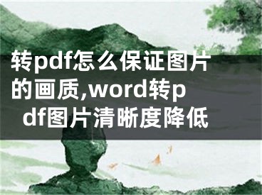 轉(zhuǎn)pdf怎么保證圖片的畫質(zhì),word轉(zhuǎn)pdf圖片清晰度降低