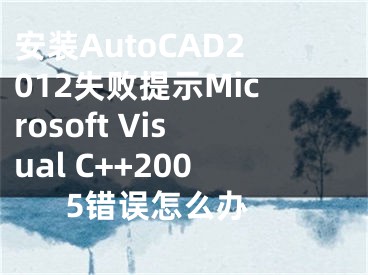 安裝AutoCAD2012失敗提示Microsoft Visual C++2005錯(cuò)誤怎么辦 