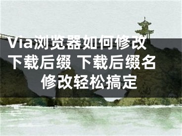 Via瀏覽器如何修改下載后綴 下載后綴名修改輕松搞定