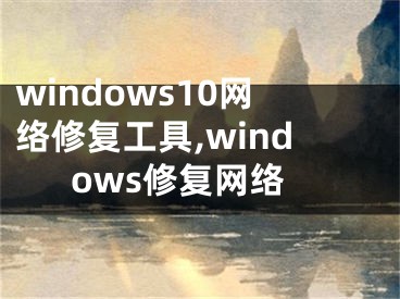 windows10網(wǎng)絡(luò)修復(fù)工具,windows修復(fù)網(wǎng)絡(luò)