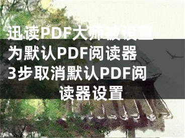 迅讀PDF大師被設(shè)置為默認(rèn)PDF閱讀器 3步取消默認(rèn)PDF閱讀器設(shè)置