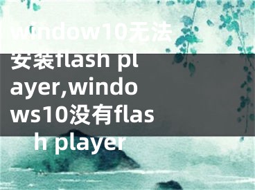 window10無(wú)法安裝flash player,windows10沒(méi)有flash player