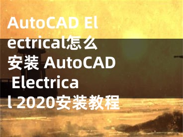 AutoCAD Electrical怎么安裝 AutoCAD Electrical 2020安裝教程