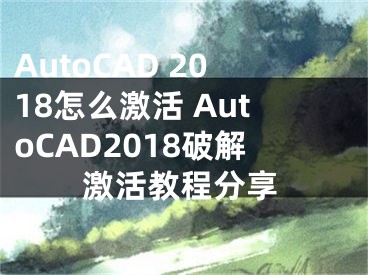 AutoCAD 2018怎么激活 AutoCAD2018破解激活教程分享