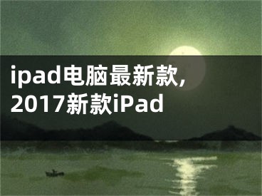 ipad電腦最新款,2017新款iPad