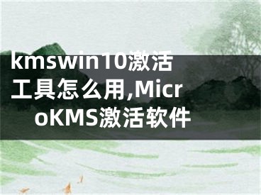 kmswin10激活工具怎么用,MicroKMS激活軟件