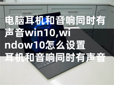 電腦耳機(jī)和音響同時(shí)有聲音win10,window10怎么設(shè)置耳機(jī)和音響同時(shí)有聲音