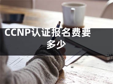 CCNP認證報名費要多少