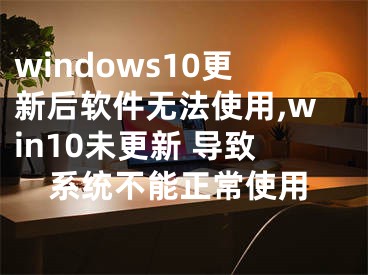 windows10更新后軟件無(wú)法使用,win10未更新 導(dǎo)致系統(tǒng)不能正常使用