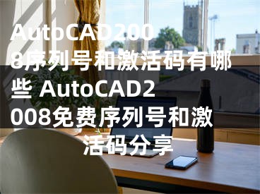 AutoCAD2008序列號和激活碼有哪些 AutoCAD2008免費序列號和激活碼分享