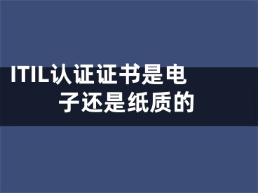 ITIL認證證書是電子還是紙質(zhì)的