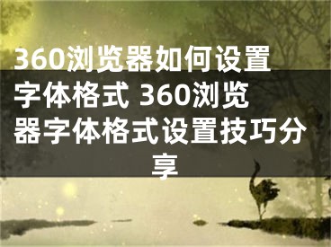 360瀏覽器如何設(shè)置字體格式 360瀏覽器字體格式設(shè)置技巧分享