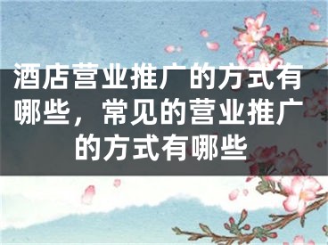 酒店營業(yè)推廣的方式有哪些，常見的營業(yè)推廣的方式有哪些