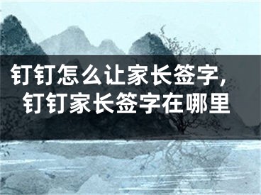 釘釘怎么讓家長簽字,釘釘家長簽字在哪里