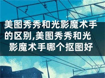 美圖秀秀和光影魔術(shù)手的區(qū)別,美圖秀秀和光影魔術(shù)手哪個(gè)摳圖好