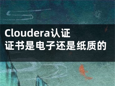 Cloudera認(rèn)證證書(shū)是電子還是紙質(zhì)的