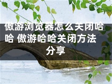 傲游瀏覽器怎么關(guān)閉哈哈 傲游哈哈關(guān)閉方法分享