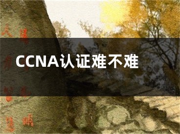 CCNA認(rèn)證難不難