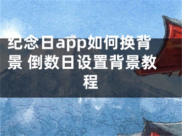 紀(jì)念日app如何換背景 倒數(shù)日設(shè)置背景教程