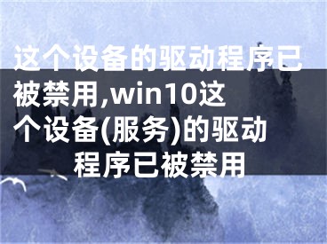 這個設(shè)備的驅(qū)動程序已被禁用,win10這個設(shè)備(服務(wù))的驅(qū)動程序已被禁用