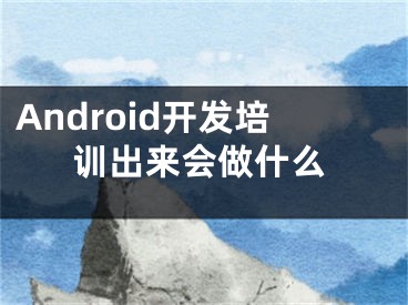 Android開發(fā)培訓(xùn)出來會做什么