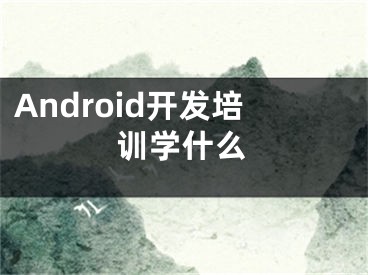 Android開發(fā)培訓(xùn)學(xué)什么