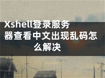 Xshell登錄服務(wù)器查看中文出現(xiàn)亂碼怎么解決 