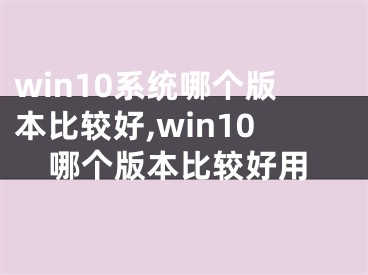 win10系統(tǒng)哪個版本比較好,win10哪個版本比較好用