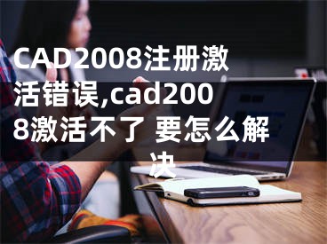 CAD2008注冊(cè)激活錯(cuò)誤,cad2008激活不了 要怎么解決