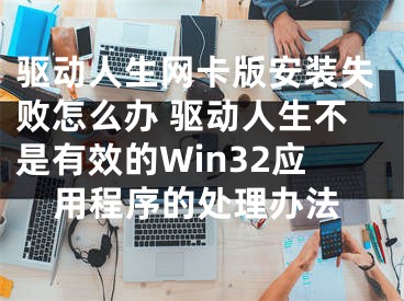 驅(qū)動(dòng)人生網(wǎng)卡版安裝失敗怎么辦 驅(qū)動(dòng)人生不是有效的Win32應(yīng)用程序的處理辦法