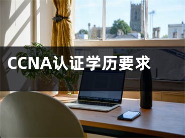 CCNA認(rèn)證學(xué)歷要求