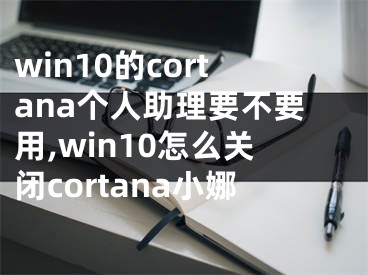 win10的cortana個(gè)人助理要不要用,win10怎么關(guān)閉cortana小娜