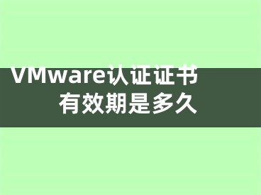 VMware認(rèn)證證書有效期是多久