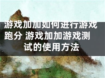 游戲加加如何進行游戲跑分 游戲加加游戲測試的使用方法