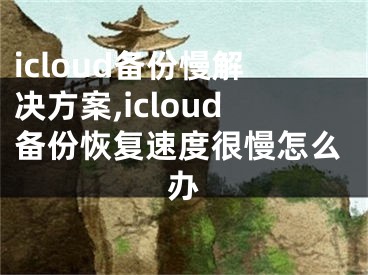 icloud備份慢解決方案,icloud備份恢復(fù)速度很慢怎么辦