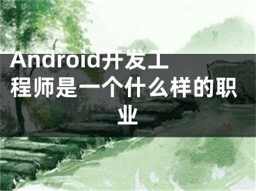 Android開(kāi)發(fā)工程師是一個(gè)什么樣的職業(yè)