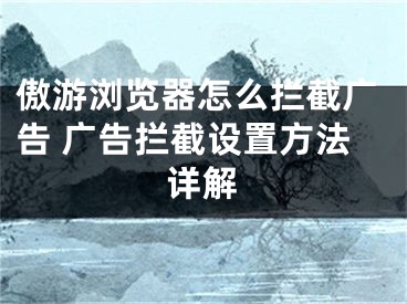 傲游瀏覽器怎么攔截廣告 廣告攔截設置方法詳解