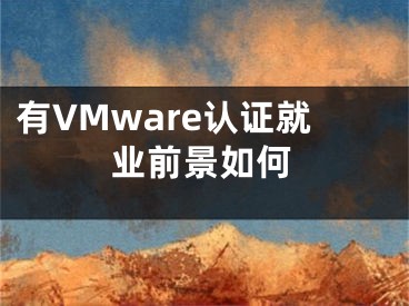 有VMware認(rèn)證就業(yè)前景如何