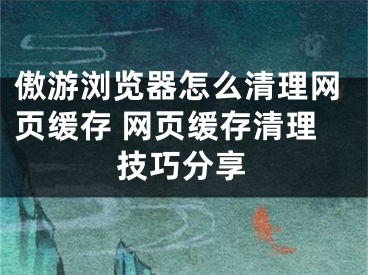 傲游瀏覽器怎么清理網(wǎng)頁緩存 網(wǎng)頁緩存清理技巧分享