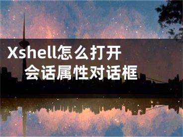 Xshell怎么打開(kāi)會(huì)話(huà)屬性對(duì)話(huà)框 