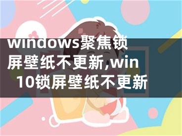 windows聚焦鎖屏壁紙不更新,win10鎖屏壁紙不更新