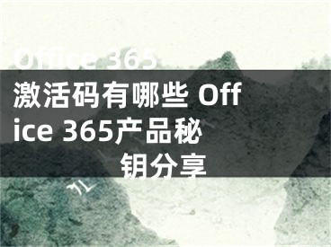 Office 365激活碼有哪些 Office 365產(chǎn)品秘鑰分享