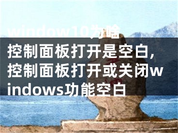 window10為啥控制面板打開是空白,控制面板打開或關(guān)閉windows功能空白