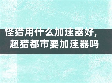 怪獵用什么加速器好,超獵都市要加速器嗎