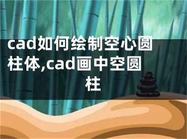 cad如何繪制空心圓柱體,cad畫中空圓柱