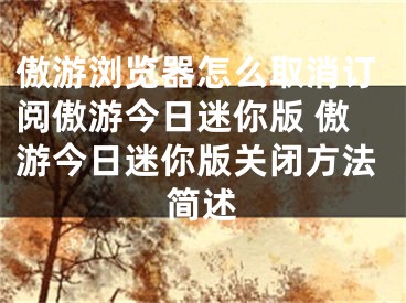 傲游瀏覽器怎么取消訂閱傲游今日迷你版 傲游今日迷你版關(guān)閉方法簡述