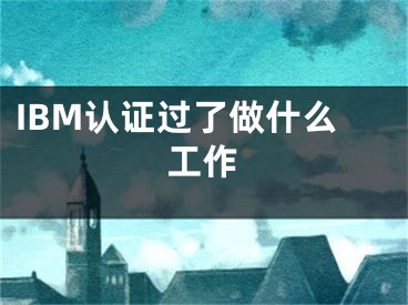 IBM認(rèn)證過了做什么工作