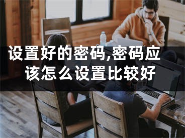 設(shè)置好的密碼,密碼應(yīng)該怎么設(shè)置比較好